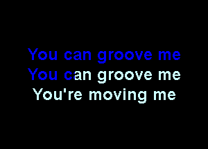 You can groove me

You can groove me
You're moving me