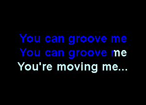 You can groove me

You can groove me
You're moving me...