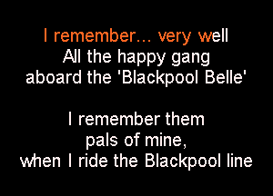 I remember... very well
All the happy gang
aboard the 'Blackpool BeIIe'

I remember them
pals of mine,
when I ride the Blackpool Iine