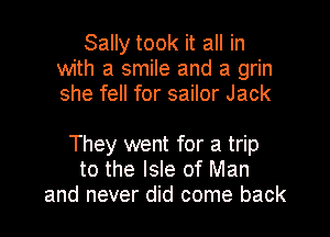 Sally took it all in
with a smile and a grin
she fell for sailor Jack

They went for a trip
to the Isle of Man
and never did come back