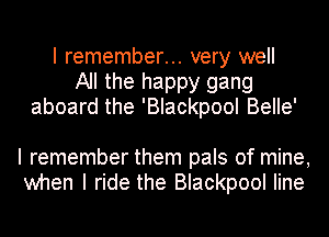 I remember... very well
All the happy gang
aboard the 'Blackpool BeIIe'

I remember them pals of mine,
when I ride the Blackpool Iine
