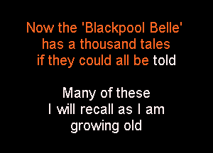 Now the 'Blackpool Belle'
has a thousand tales
if they could all be told

Many of these
I will recall as I am
growing old