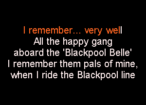 I remember... very well
All the happy gang
aboard the 'Blackpool BeIIe'
I remember them pals of mine,
when I ride the Blackpool Iine