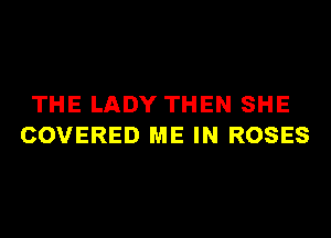 THE LADY THEN SHE
COVERED ME IN ROSES