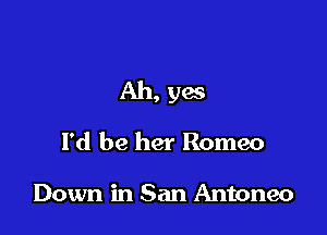 Ah, yes

I'd be her Romeo

Down in San Antoneo