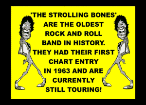 'THE. STROLUNC BONES

(J , ARE THE GLDEST i 3

ROCK AND ROLL I ?

BAND IN HESTORY.
THEY HAD THEIR FIRST

1

CHAHKI ENTRY
h' 1903 mm ARE
CURRENTLY
57m. TOURING!