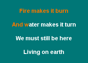Fire makes it burn

And water makes it turn

We must still be here

Living on earth