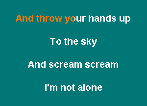 And throw your hands up

To the sky
And scream scream

I'm not alone