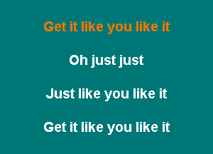 Get it like you like it
Oh just just

Just like you like it

Get it like you like it