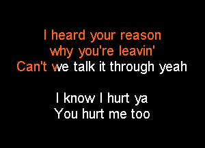 I heard your reason
why you're leavin'
Can't we talk it through yeah

I know I hurt ya
You hurt me too