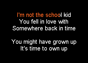 I'm not the school kid
You fell in love with
Somewhere back in time

You might have grown up
It's time to own up
