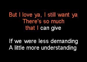 But I love ya, I still want ya
There's so much
that I can give

If we were less demanding
A little more understanding