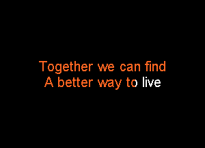 Together we can find

A better way to live