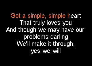 Got a simple, simple heart
That truly loves you
And though we may have our

problems darling
We'll make it through,
yes we will