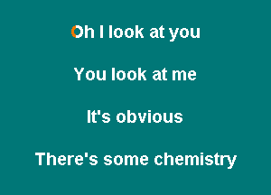 Oh I look at you
You look at me

It's obvious

There's some chemistry