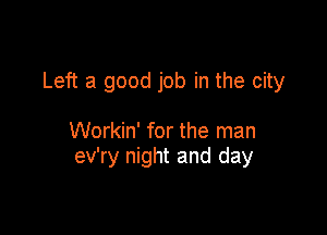 Left a good job in the city

Workin' for the man
ev'ry night and day