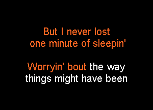 But I never lost
one minute of sleepin'

Worryin' bout the way
things might have been