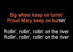 Big wheel keep on turnin'
Proud Mary keep on burnin'

Rollin', rollin', rollin' on the river
Rollin', rollin'. rollin' on the river