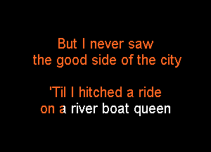 But I never saw
the good side of the city

'Til I hitched a ride
on a river boat queen