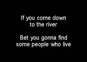 If you come down
to the river

Bet you gonna find
some people who live