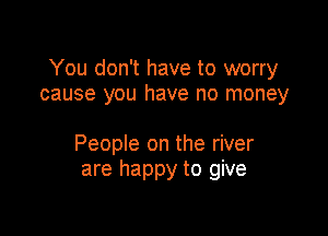 You don't have to worry
cause you have no money

People on the river
are happy to give