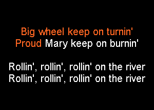 Big wheel keep on turnin'
Proud Mary keep on burnin'

Rollin', rollin', rollin' on the river
Rollin', rollin'. rollin' on the river