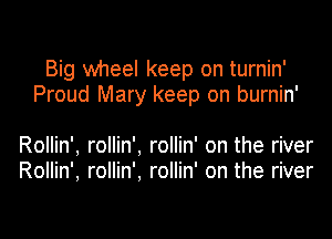 Big wheel keep on turnin'
Proud Mary keep on burnin'

Rollin', rollin', rollin' on the river
Rollin', rollin'. rollin' on the river