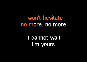 I won't hesitate
no more, no more

It cannot wait
I'm yours