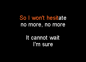 So I won't hesitate
no more, no more

It cannot wait
I'm sure