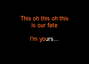 This oh this oh this
is our fate

I'm yours...