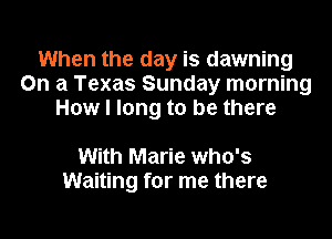 When the day is dawning
On a Texas Sunday morning
How I long to be there

With Marie who's
Waiting for me there