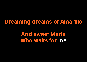 Dreaming dreams of Amarillo

And sweet Marie
Who waits for me