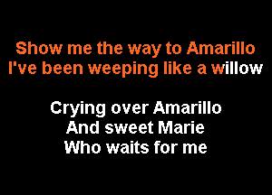 Show me the way to Amarillo
I've been weeping like a willow

Crying over Amarillo
And sweet Marie
Who waits for me