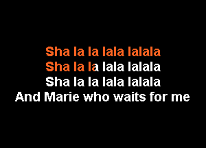 Sha la la lala Ialala
Sha la la lala Ialala

Sha la la lala Ialala
And Marie who waits for me