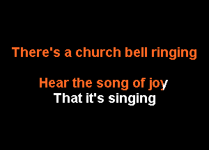 There's a church bell ringing

Hear the song of joy
That it's singing