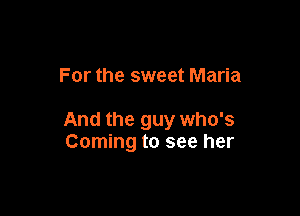 For the sweet Maria

And the guy who's
Coming to see her