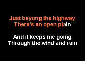 Just beyong the highway
There's an open plain

And it keeps me going
Through the wind and rain