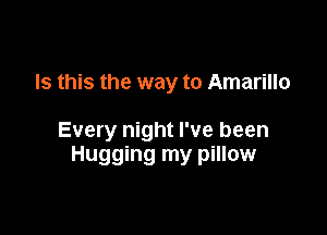 Is this the way to Amarillo

Every night I've been
Hugging my pillow