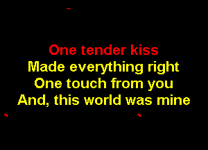 One tender kiss
Made everything right

One touch from you
And, this world was mine