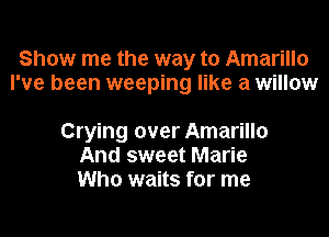 Show me the way to Amarillo
I've been weeping like a willow

Crying over Amarillo
And sweet Marie
Who waits for me