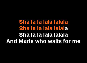 Sha la la lala Ialala
Sha la la lala Ialala

Sha la la lala Ialala
And Marie who waits for me