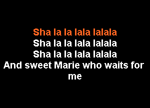 Sha la la lala lalala
Sha la la lala Ialala

Sha la la lala Ialala
And sweet Marie who waits for
me