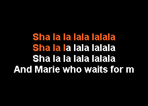 Sha la la lala Ialala
Sha la la lala Ialala

Sha la la lala Ialala
And Marie who waits for m