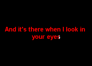 And it's there when I look in

your eyes