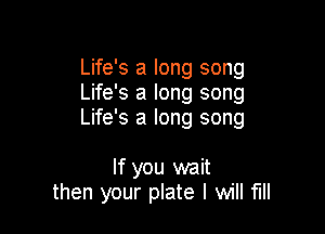 Life's a long song
Life's a long song

Life's a long song

If you wait
then your plate I will fill