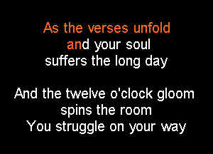 As the verses unfold
and your soul
suffers the long day

And the twelve o'clock gloom
spins the room
You struggle on your way