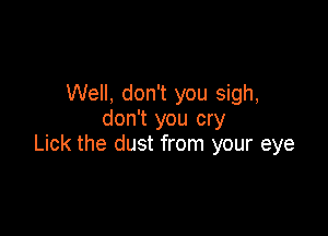 Well, don't you sigh,
don't you cry

Lick the dust from your eye