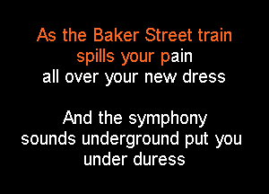 As the Baker Street train
spills your pain
all over your new dress

And the symphony
sounds underground put you
under duress