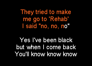 They tried to make
me go to 'Rehab'
I said no, no, no

Yes I've been black
but when I come back
You'll know know know