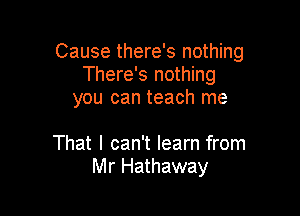 Cause there's nothing
There's nothing
you can teach me

That I can't learn from
Mr Hathaway